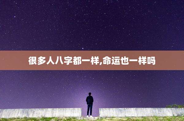 很多人八字都一样,命运也一样吗