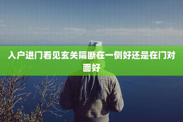 入户进门看见玄关隔断在一侧好还是在门对面好