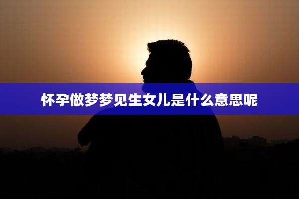 怀孕做梦梦见生女儿是什么意思呢