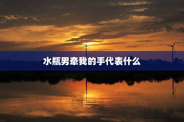 水瓶男牵我的手代表什么