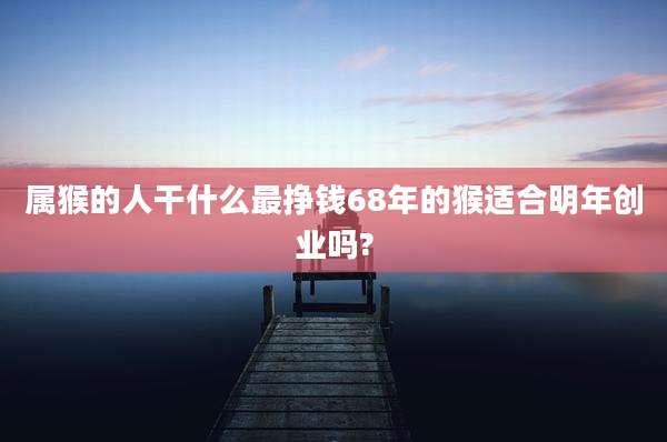 属猴的人干什么最挣钱68年的猴适合明年创业吗?