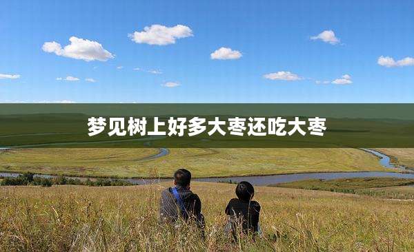 梦见树上好多大枣还吃大枣