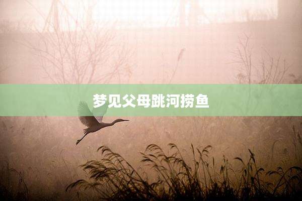 梦见父母跳河捞鱼