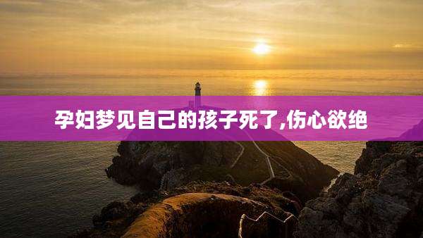 孕妇梦见自己的孩子死了,伤心欲绝