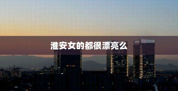 淮安女的都很漂亮么