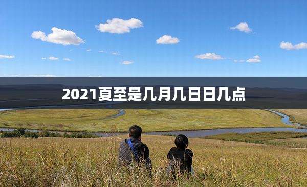2021夏至是几月几日日几点
