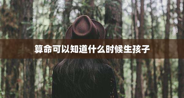算命可以知道什么时候生孩子