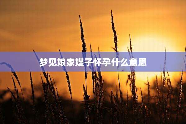梦见娘家嫂子怀孕什么意思