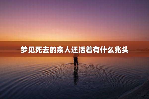 梦见死去的亲人还活着有什么兆头