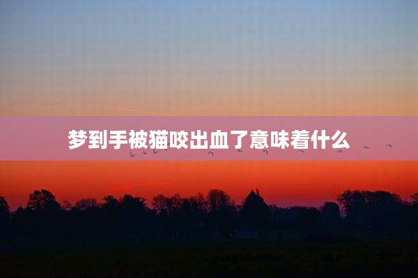 梦到手被猫咬出血了意味着什么