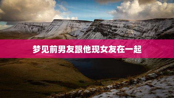 梦见前男友跟他现女友在一起