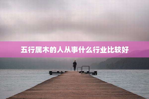 五行属木的人从事什么行业比较好
