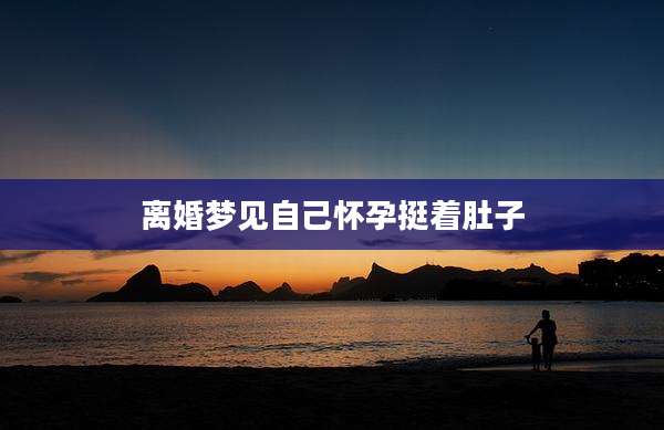 离婚梦见自己怀孕挺着肚子