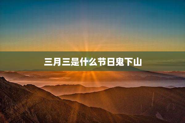 三月三是什么节日鬼下山