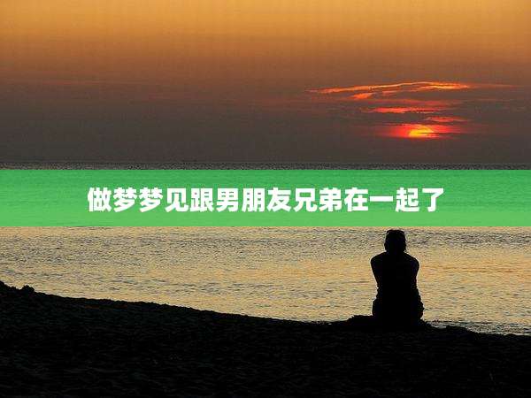 做梦梦见跟男朋友兄弟在一起了