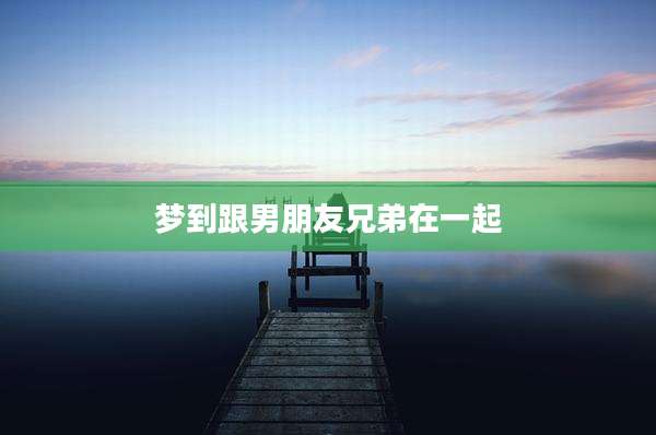 梦到跟男朋友兄弟在一起