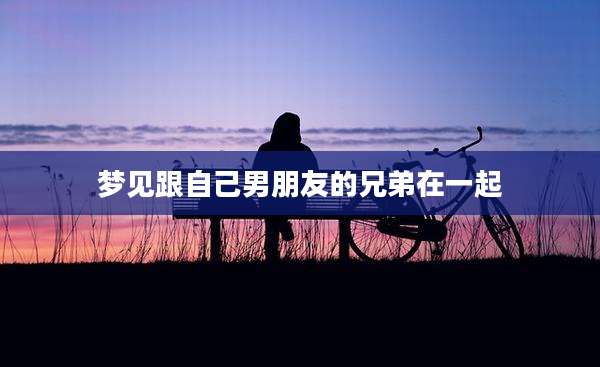 梦见跟自己男朋友的兄弟在一起