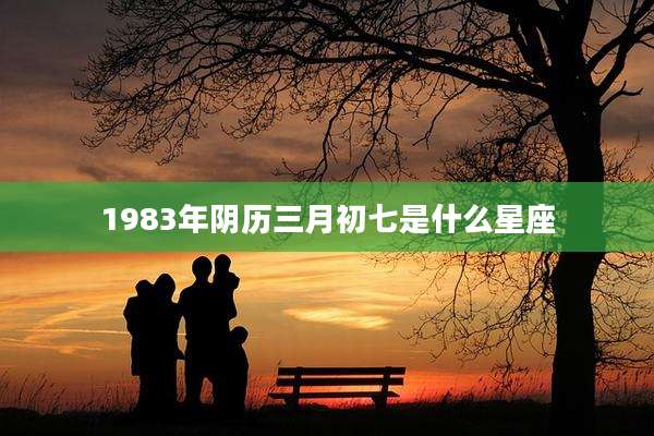 1983年阴历三月初七是什么星座