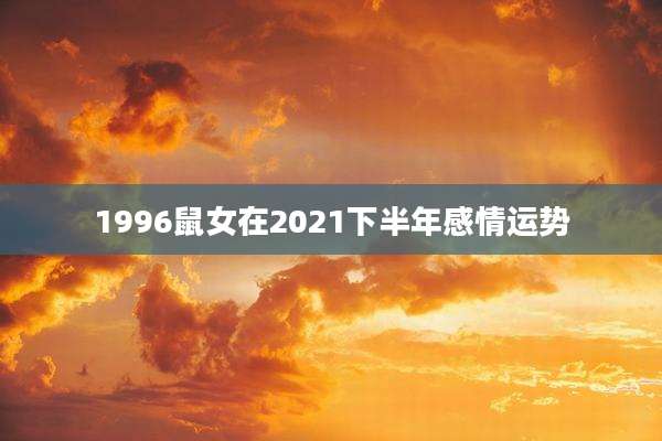 1996鼠女在2021下半年感情运势