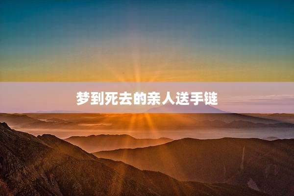 梦到死去的亲人送手链
