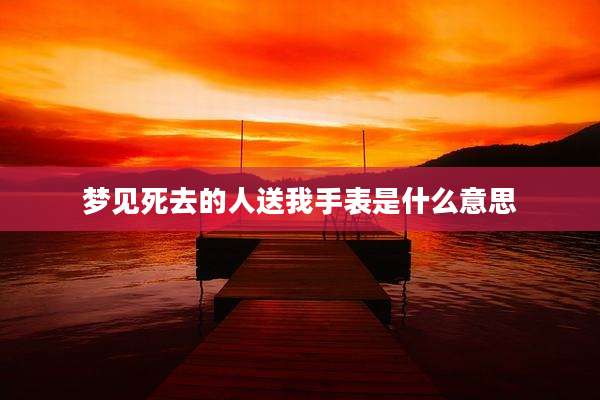 梦见死去的人送我手表是什么意思