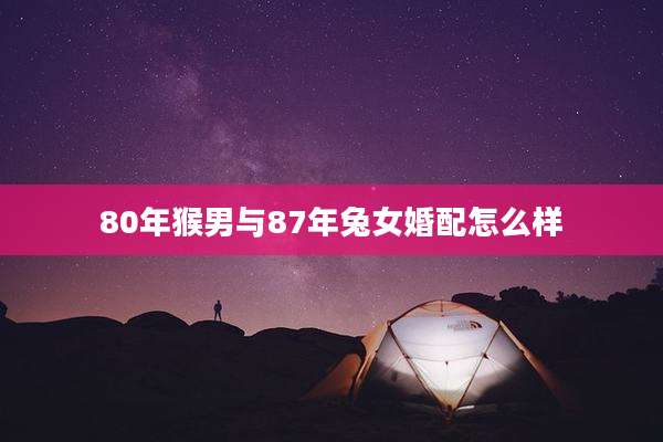 80年猴男与87年兔女婚配怎么样