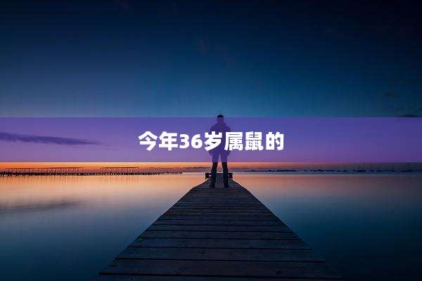 今年36岁属鼠的