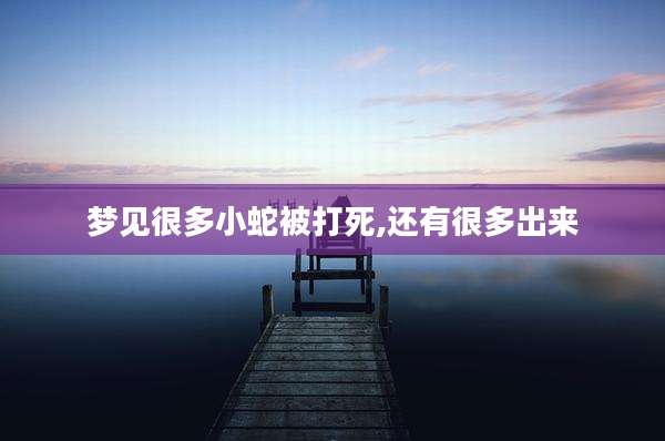 梦见很多小蛇被打死,还有很多出来