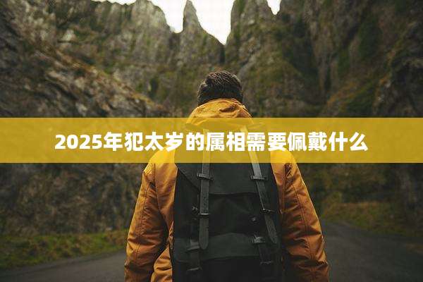 2025年犯太岁的属相需要佩戴什么