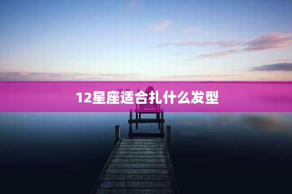 12星座适合扎什么发型