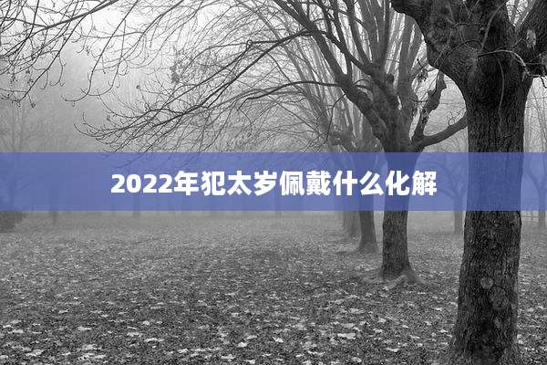 2022年犯太岁佩戴什么化解