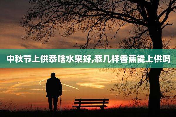 中秋节上供恭啥水果好,恭几样香蕉能上供吗