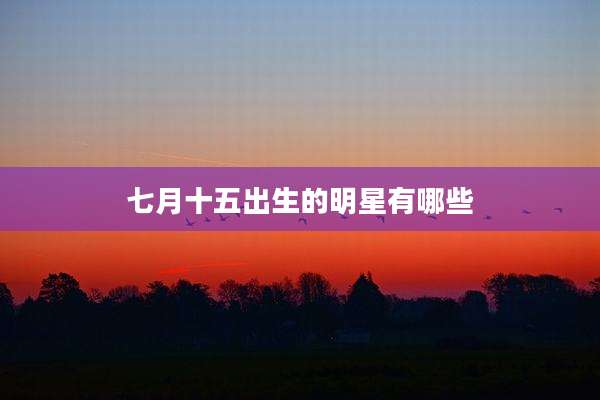 七月十五出生的明星有哪些