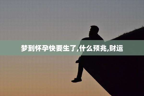 梦到怀孕快要生了,什么预兆,财运
