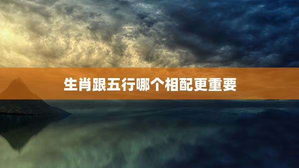 生肖跟五行哪个相配更重要