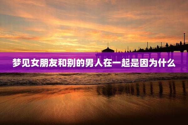 梦见女朋友和别的男人在一起是因为什么