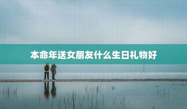 本命年送女朋友什么生日礼物好
