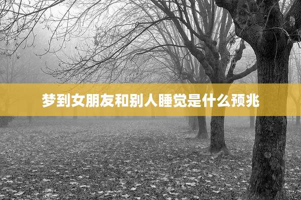 梦到女朋友和别人睡觉是什么预兆