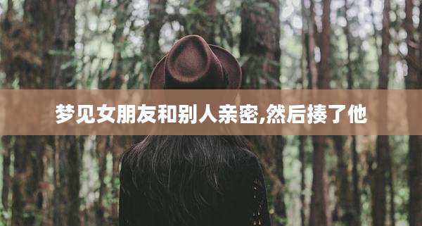 梦见女朋友和别人亲密,然后揍了他
