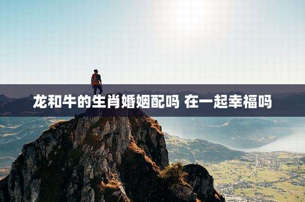 龙和牛的生肖婚姻配吗 在一起幸福吗