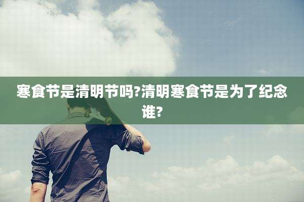 寒食节是清明节吗?清明寒食节是为了纪念谁?