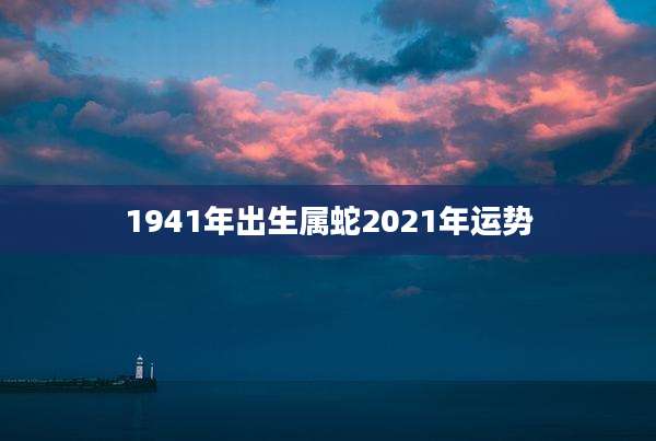 1941年出生属蛇2021年运势