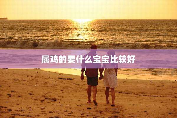 属鸡的要什么宝宝比较好