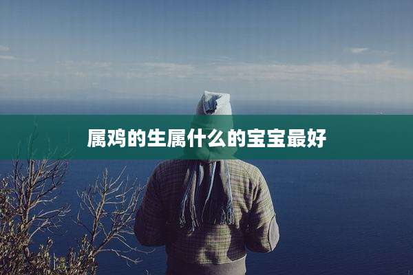 属鸡的生属什么的宝宝最好