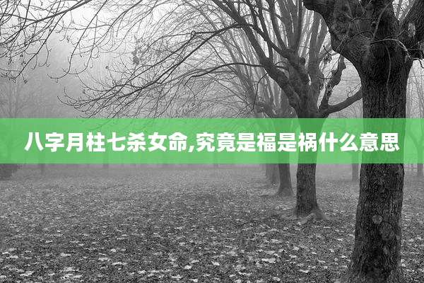 八字月柱七杀女命,究竟是福是祸什么意思