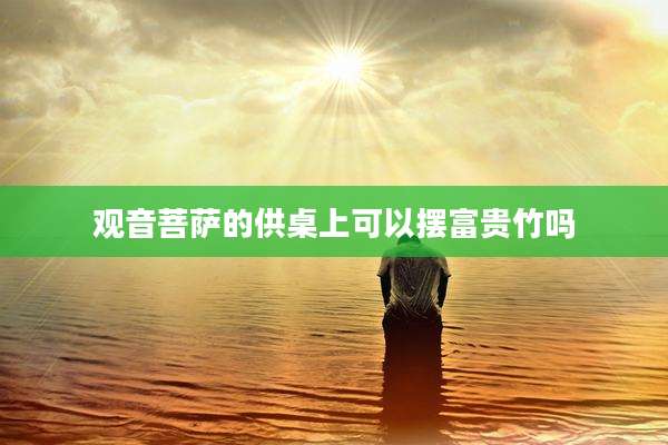 观音菩萨的供桌上可以摆富贵竹吗