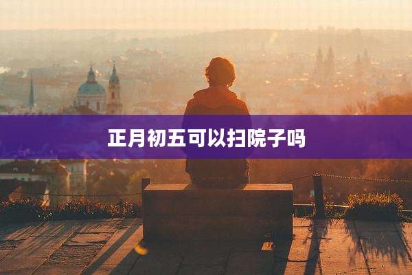 正月初五可以扫院子吗