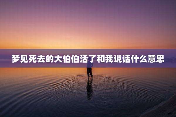 梦见死去的大伯伯活了和我说话什么意思