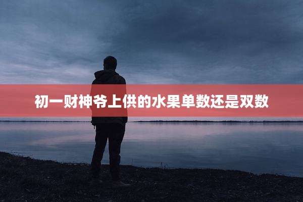 初一财神爷上供的水果单数还是双数