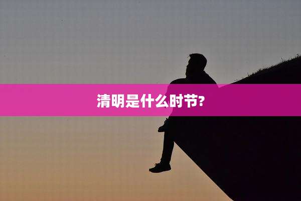 清明是什么时节?